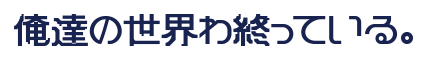 俺達の世界わ終っている。